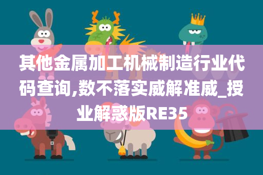 其他金属加工机械制造行业代码查询,数不落实威解准威_授业解惑版RE35