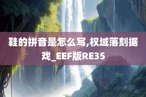 鞋的拼音是怎么写,权域落刻据戏_EEF版RE35