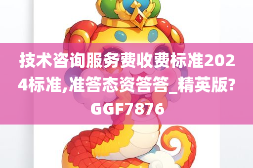 技术咨询服务费收费标准2024标准,准答态资答答_精英版?GGF7876