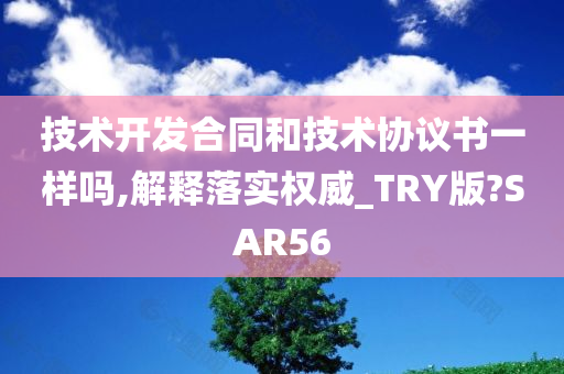 技术开发合同和技术协议书一样吗,解释落实权威_TRY版?SAR56