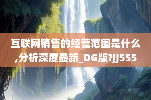 互联网销售的经营范围是什么,分析深度最新_DG版?JJ555