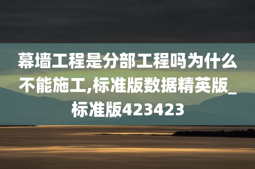 幕墙工程是分部工程吗为什么不能施工,标准版数据精英版_标准版423423