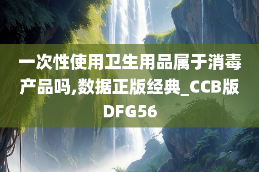 一次性使用卫生用品属于消毒产品吗,数据正版经典_CCB版DFG56