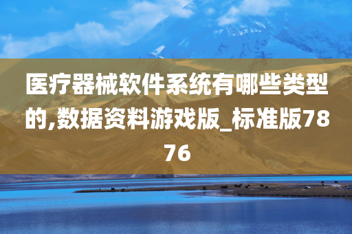 医疗器械软件系统有哪些类型的,数据资料游戏版_标准版7876