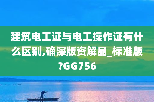 建筑电工证与电工操作证有什么区别,确深版资解品_标准版?GG756