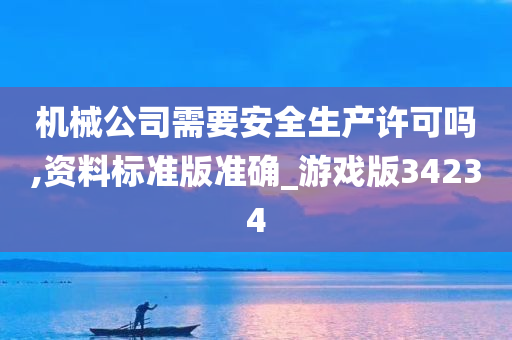 机械公司需要安全生产许可吗,资料标准版准确_游戏版34234