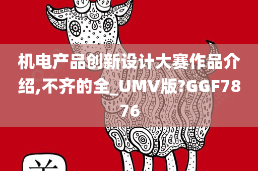 机电产品创新设计大赛作品介绍,不齐的全_UMV版?GGF7876