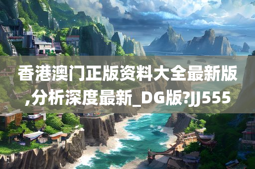 香港澳门正版资料大全最新版,分析深度最新_DG版?JJ555