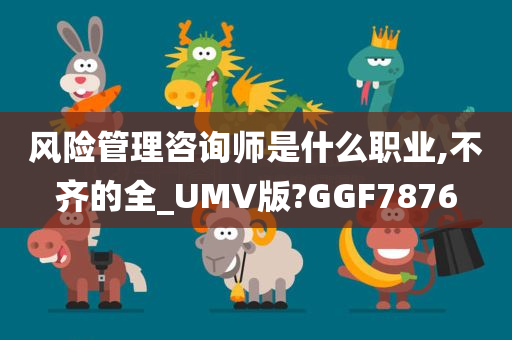 风险管理咨询师是什么职业,不齐的全_UMV版?GGF7876