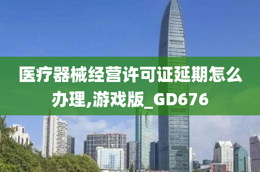 医疗器械经营许可证延期怎么办理,游戏版_GD676