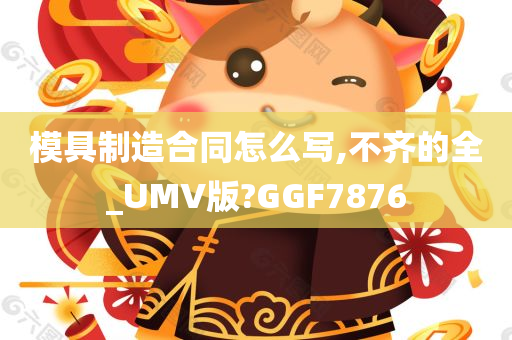 模具制造合同怎么写,不齐的全_UMV版?GGF7876