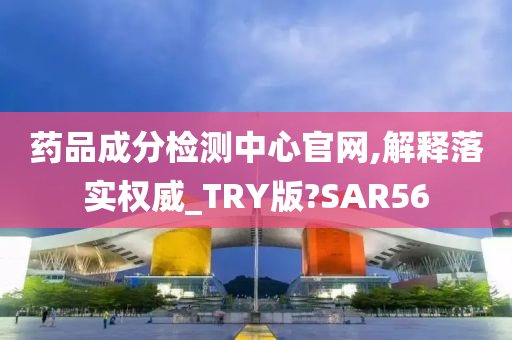 药品成分检测中心官网,解释落实权威_TRY版?SAR56