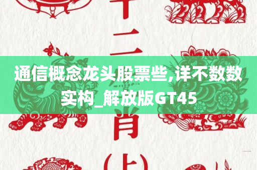 通信概念龙头股票些,详不数数实构_解放版GT45