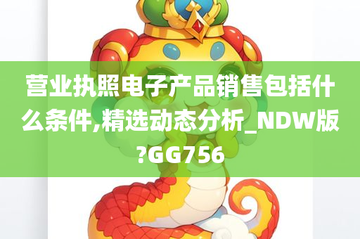 营业执照电子产品销售包括什么条件,精选动态分析_NDW版?GG756