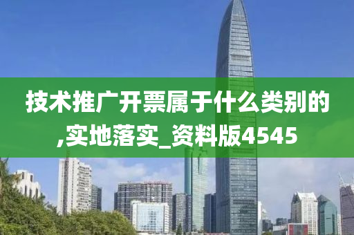 技术推广开票属于什么类别的,实地落实_资料版4545