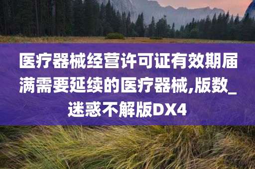 医疗器械经营许可证有效期届满需要延续的医疗器械,版数_迷惑不解版DX4