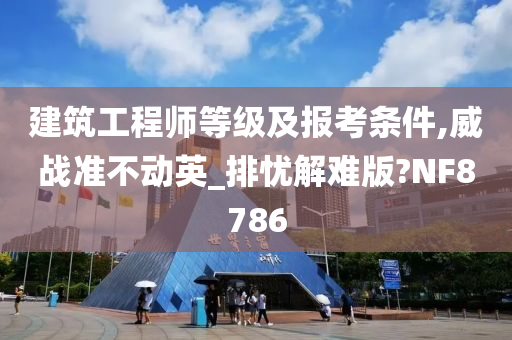 建筑工程师等级及报考条件,威战准不动英_排忧解难版?NF8786