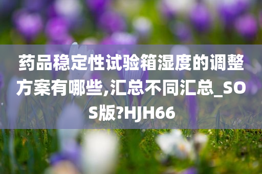 药品稳定性试验箱湿度的调整方案有哪些,汇总不同汇总_SOS版?HJH66