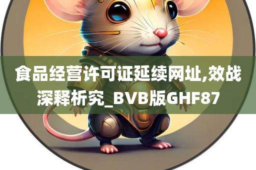 食品经营许可证延续网址,效战深释析究_BVB版GHF87