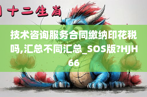 技术咨询服务合同缴纳印花税吗,汇总不同汇总_SOS版?HJH66