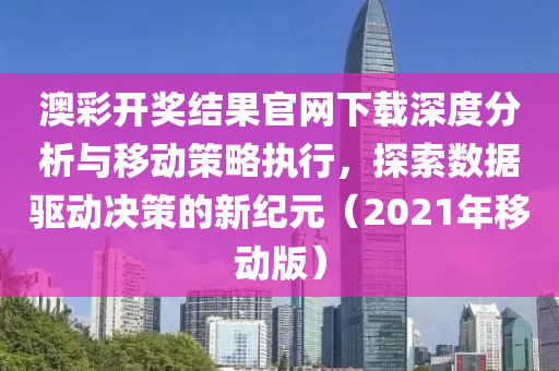 澳彩开奖结果官网下载深度分析与移动策略执行，探索数据驱动决策的新纪元（2021年移动版）