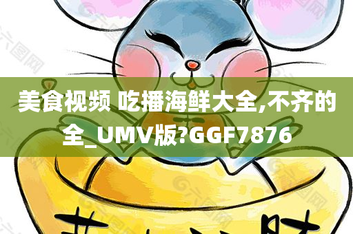 美食视频 吃播海鲜大全,不齐的全_UMV版?GGF7876