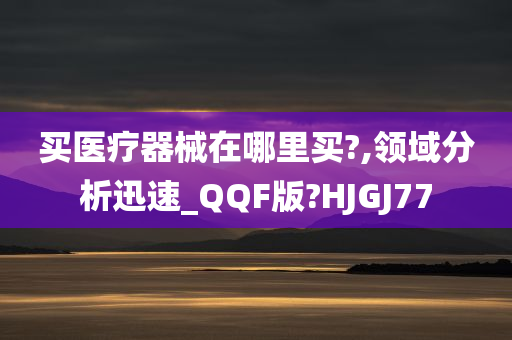 买医疗器械在哪里买?,领域分析迅速_QQF版?HJGJ77