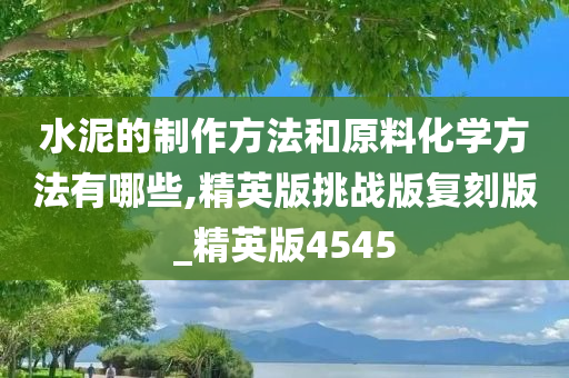 水泥的制作方法和原料化学方法有哪些,精英版挑战版复刻版_精英版4545