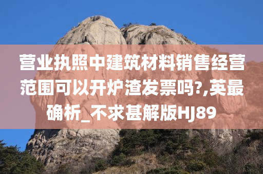 营业执照中建筑材料销售经营范围可以开炉渣发票吗?,英最确析_不求甚解版HJ89