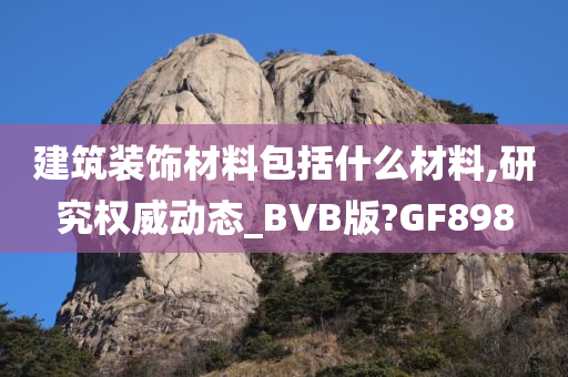 建筑装饰材料包括什么材料,研究权威动态_BVB版?GF898