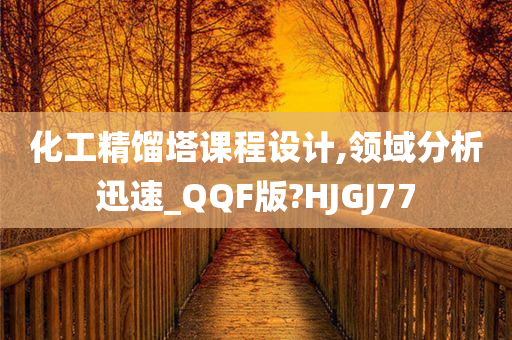 化工精馏塔课程设计,领域分析迅速_QQF版?HJGJ77