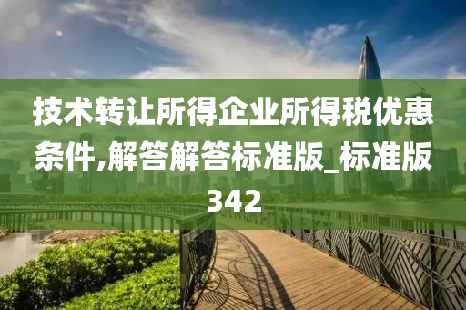 技术转让所得企业所得税优惠条件,解答解答标准版_标准版342