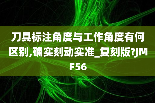 刀具标注角度与工作角度有何区别,确实刻动实准_复刻版?JMF56