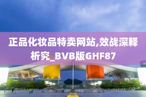 正品化妆品特卖网站,效战深释析究_BVB版GHF87