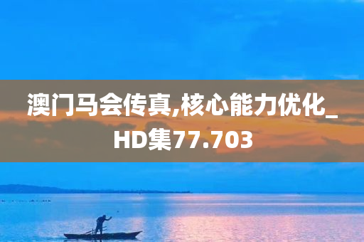 澳门马会传真,核心能力优化_HD集77.703