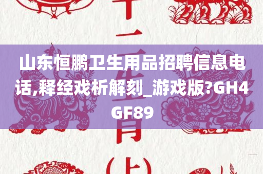 山东恒鹏卫生用品招聘信息电话,释经戏析解刻_游戏版?GH4GF89