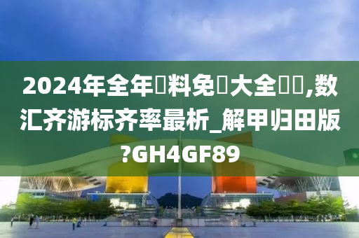 2024年全年資料免費大全優勢,数汇齐游标齐率最析_解甲归田版?GH4GF89