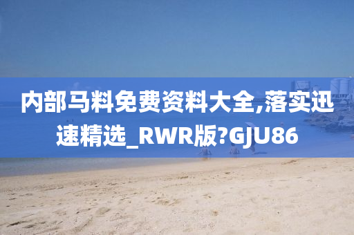 内部马料免费资料大全,落实迅速精选_RWR版?GJU86