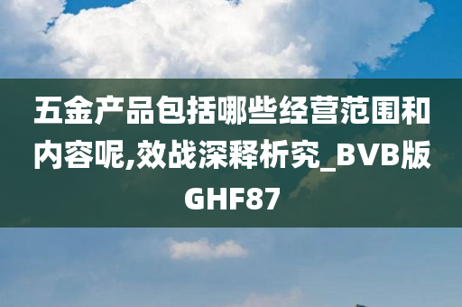 五金产品包括哪些经营范围和内容呢,效战深释析究_BVB版GHF87