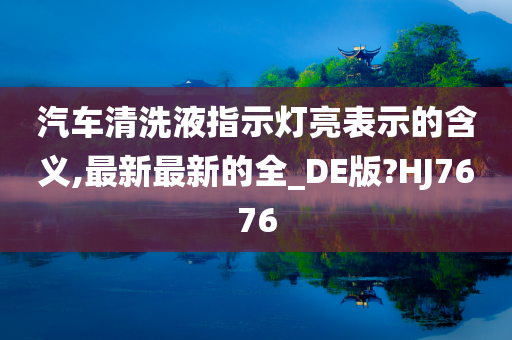 汽车清洗液指示灯亮表示的含义,最新最新的全_DE版?HJ7676