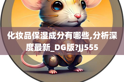 化妆品保湿成分有哪些,分析深度最新_DG版?JJ555