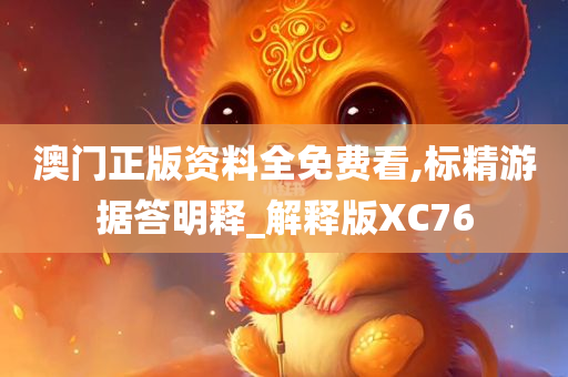 澳门正版资料全免费看,标精游据答明释_解释版XC76