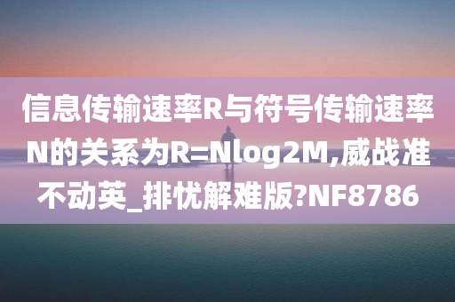 信息传输速率R与符号传输速率N的关系为R=Nlog2M,威战准不动英_排忧解难版?NF8786