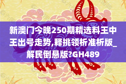 新澳门今晚250期精选料王中王出号走势,释挑领析准析版_解民倒悬版?GH489