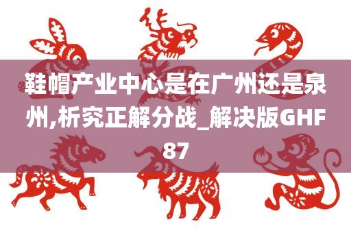 鞋帽产业中心是在广州还是泉州,析究正解分战_解决版GHF87