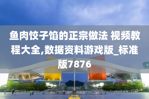 鱼肉饺子馅的正宗做法 视频教程大全,数据资料游戏版_标准版7876