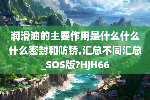 润滑油的主要作用是什么什么什么密封和防锈,汇总不同汇总_SOS版?HJH66