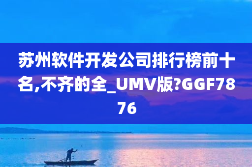 苏州软件开发公司排行榜前十名,不齐的全_UMV版?GGF7876