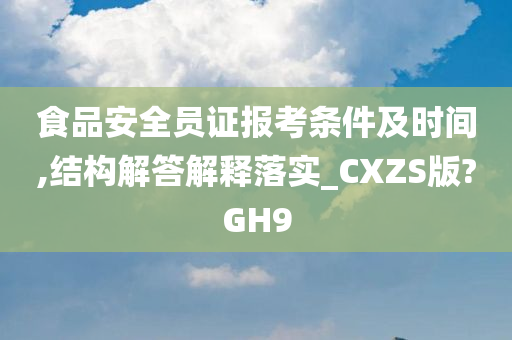 食品安全员证报考条件及时间,结构解答解释落实_CXZS版?GH9