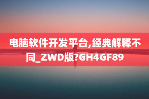 电脑软件开发平台,经典解释不同_ZWD版?GH4GF89